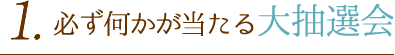 1. 必ず何かが当たる大抽選会